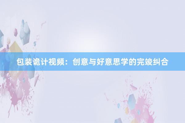 包装诡计视频:创意与好意思学的完竣纠合