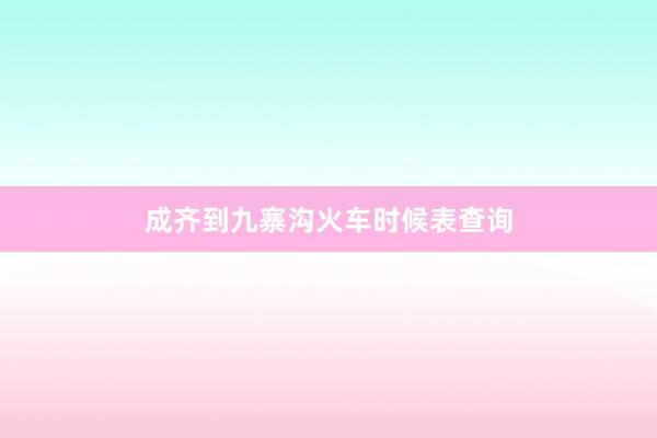 成齐到九寨沟火车时候表查询