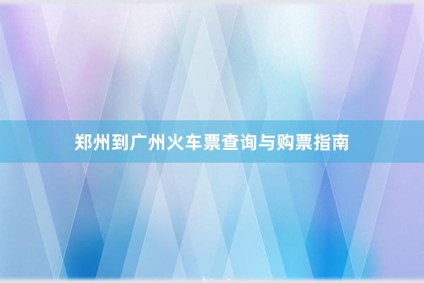 郑州到广州火车票查询与购票指南