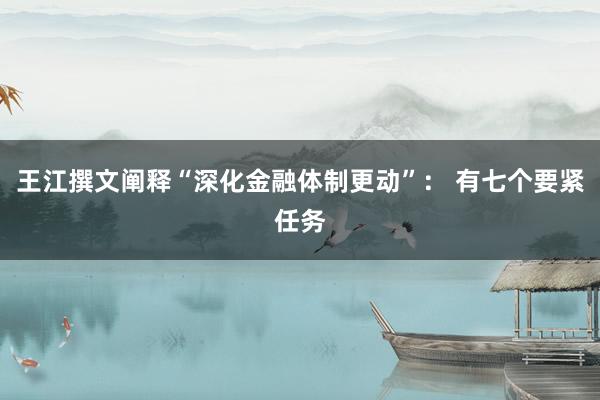 王江撰文阐释“深化金融体制更动”： 有七个要紧任务