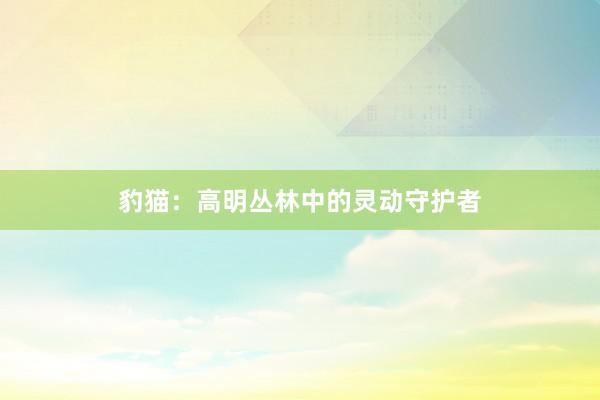 豹猫：高明丛林中的灵动守护者