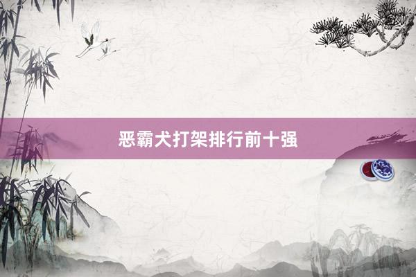 恶霸犬打架排行前十强