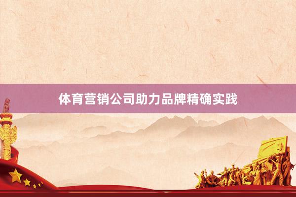 体育营销公司助力品牌精确实践