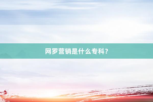 网罗营销是什么专科？