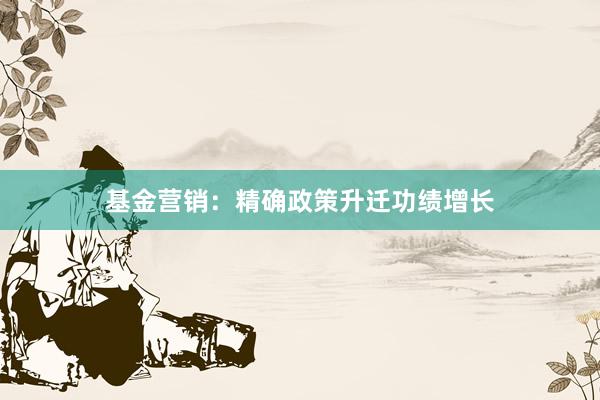 基金营销:精确政策升迁功绩增长